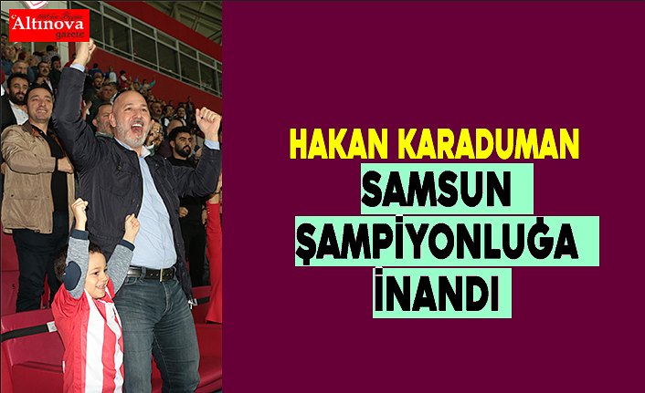 KARADUMAN: SAMSUN ŞAMPİYONLUĞA İNANDI