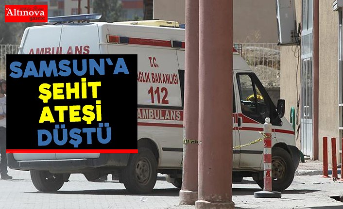 Samsun`a şehit ateşi düştü