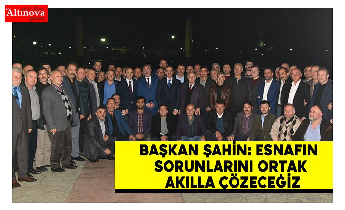 Başkan Şahin: Esnafın sorunlarını ortak akılla çözeceğiz