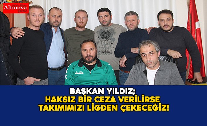 BAŞKAN YILDIZ; HAKSIZ BİR CEZA VERİLİRSE TAKIMIMIZI LİGDEN ÇEKECEĞİZ !!!