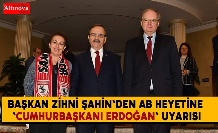 Başkan Zihni Şahin'den AB heyetine 'Cumhurbaşkanı Erdoğan' uyarısı