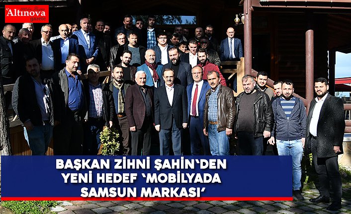 BAŞKAN ZİHNİ ŞAHİN'DEN YENİ HEDEF ‘MOBİLYADA SAMSUN MARKASI’