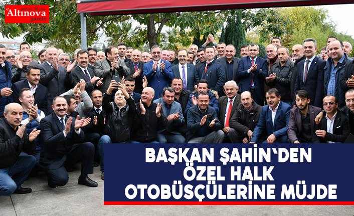 BAŞKAN ŞAHİN'DEN ÖZEL HALK OTOBÜSÇÜLERİNE MÜJDE