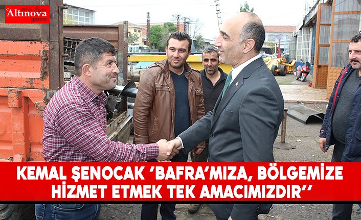 Kemal Şenocak ‘’BAFRA’MIZA,BÖLGEMİZE HİZMET ETMEK TEK AMACIMIZDIR’’
