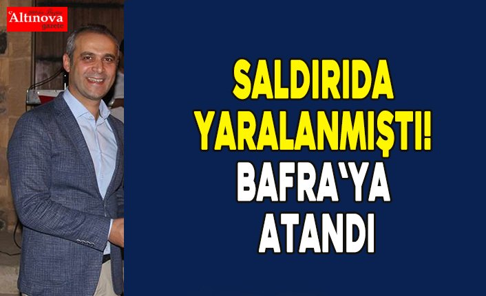 Saldırıda yaralanmıştı! Bafra`ya atandı