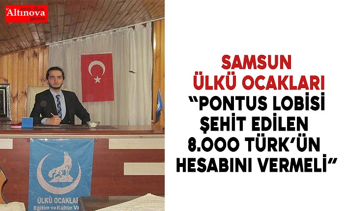 SAMSUN ÜLKÜ OCAKLARI “PONTUS LOBİSİ ŞEHİT EDİLEN 8.000 TÜRK’ÜN HESABINI VERMELİ”