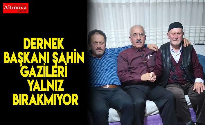 Dernek Başkanı Şahin gazileri yalnız bırakmıyor
