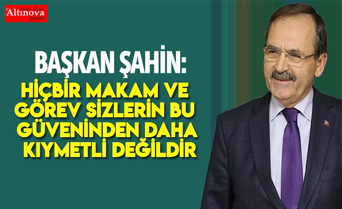 Şahin, Hiçbir makam ve görev sizlerin bu güveninden daha kıymetli değildir