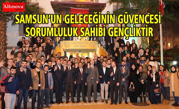 SAMSUN’UN GELECEĞİNİN GÜVENCESİ SORUMLULUK SAHİBİ GENÇLİKTİR