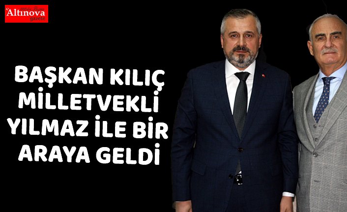 BAŞKAN KILIÇ MİLLETVEKLİ YILMAZ İLE BİR ARAYA GELDİ
