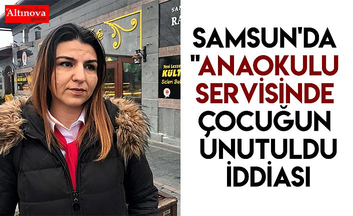 Samsun'da "anaokulu servisinde çocuğun unutulduğu" iddiası 
