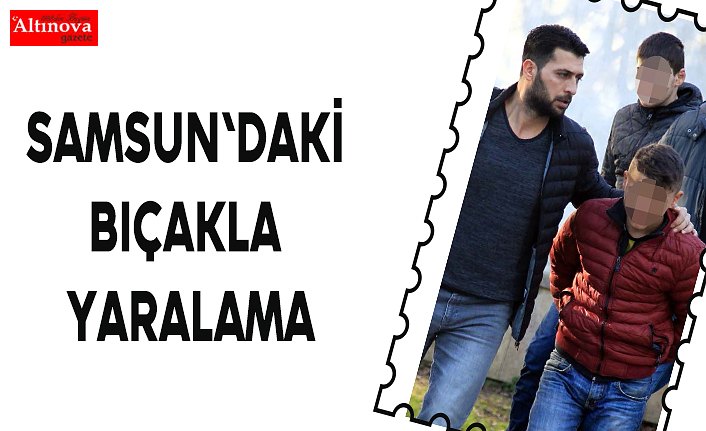 Samsun'daki bıçakla yaralama