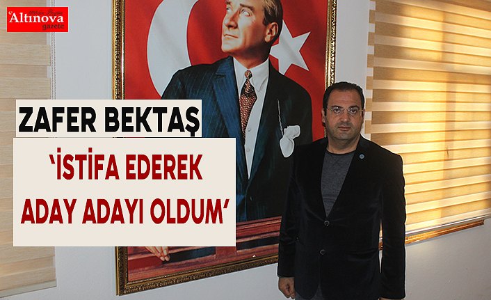 Zafer Bektaş  ‘İstifa ederek aday adayı oldum’