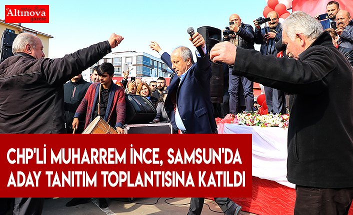 CHP'li Muharrem İnce, Samsun'da aday tanıtım toplantısına katıldı