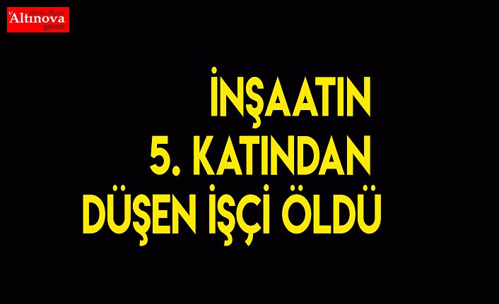 İnşaatın 5. katından düşen işçi öldü