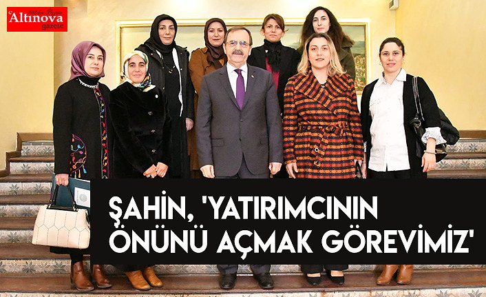 ŞAHİN, 'YATIRIMCININ ÖNÜNÜ AÇMAK GÖREVİMİZ'