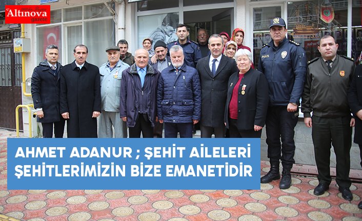 AHMET ADANUR ; ŞEHİT AİLELERİ ŞEHİTLERİMİZİN BİZE EMANETİDİR
