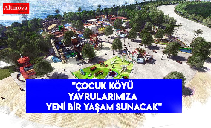 "Çocuk Köyü yavrularımıza yeni bir yaşam sunacak"