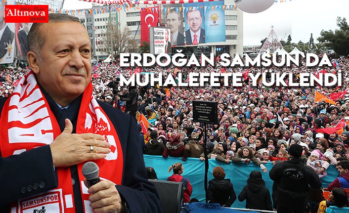 ERDOĞAN SAMSUN`DA MUHALEFETE YÜKLENDİ