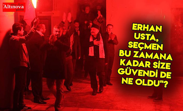 ERHAN USTA, Seçmen bu zamana kadar size güvendi de ne oldu"?