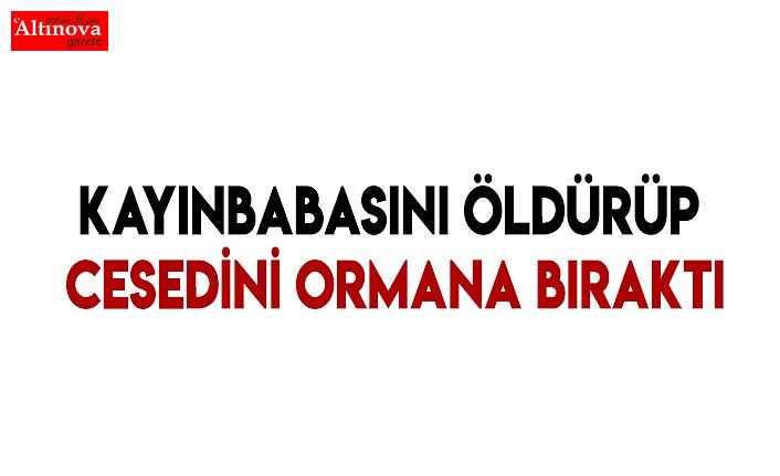 Kayınbabasını öldürüp cesedini ormana bıraktı