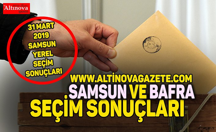 Bafra ve Samsun seçim sonuçları son durum! 31 Mart 2019 Samsun yerel seçim sonuçları son dakika