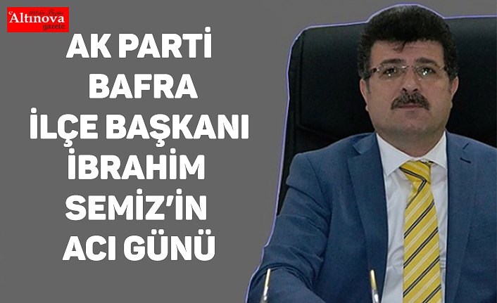 AK Parti Bafra İlçe Başkanı İbrahim Semiz’in acı günü