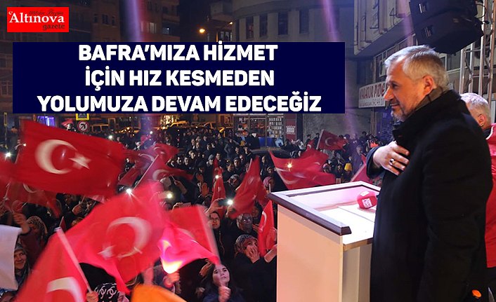 BAFRA’MIZA HİZMET İÇİN HIZ KESMEDEN YOLUMUZA DEVAM EDECEĞİZ