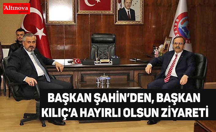 BAŞKAN ŞAHİN’DEN, BAŞKAN KILIÇ’A HAYIRLI OLSUN ZİYARETİ
