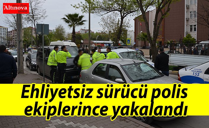 Ehliyetsiz sürücü polis ekiplerince yakalandı