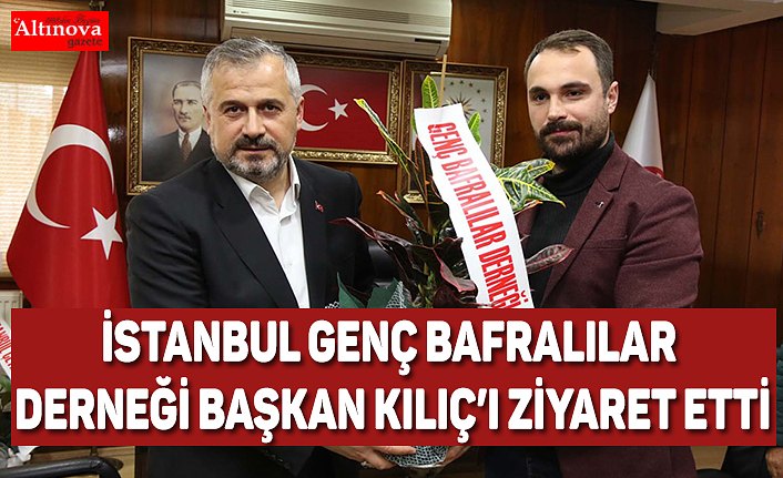 İSTANBUL GENÇ BAFRALILAR DERNEĞİ BAŞKAN KILIÇ’I ZİYARET ETTİ