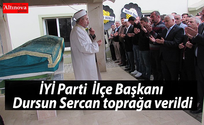 İYİ Parti  İlçe Başkanı Dursun Sercan toprağa verildi