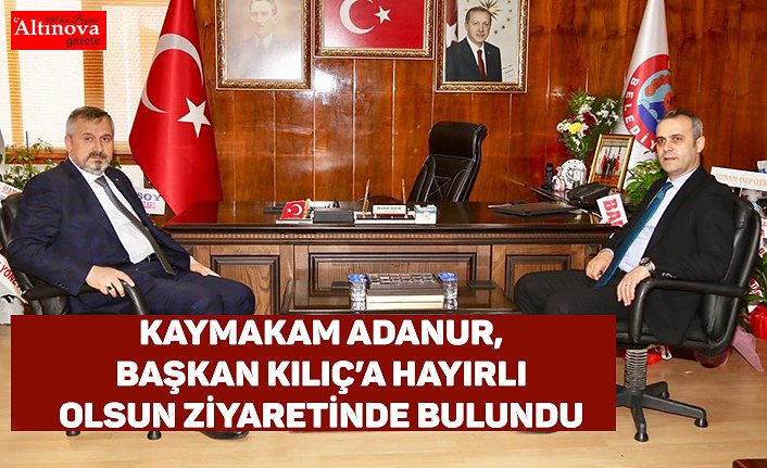 KAYMAKAM ADANUR, BAŞKAN KILIÇ’A HAYIRLI OLSUN ZİYARETİNDE BULUNDU