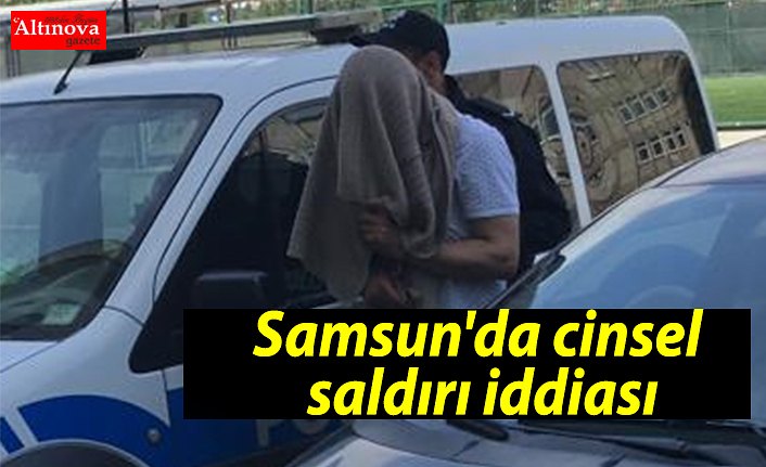 Samsun'da cinsel saldırı iddiası