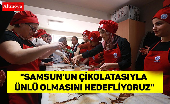 "Samsun'un çikolatasıyla ünlü olmasını hedefliyoruz"