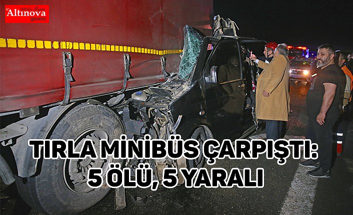 Tırla minibüs çarpıştı: 5 ölü, 5 yaralı