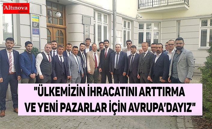 "Ülkemizin İhracatını Arttırma ve Yeni Pazarlar İçin Avrupa’dayız"
