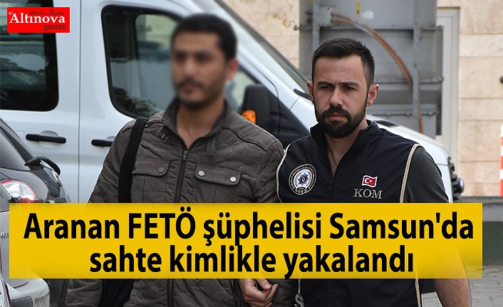 Aranan FETÖ şüphelisi Samsun'da sahte kimlikle yakalandı