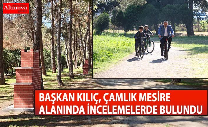 BAŞKAN KILIÇ, ÇAMLIK MESİRE ALANINDA İNCELEMELERDE BULUNDU