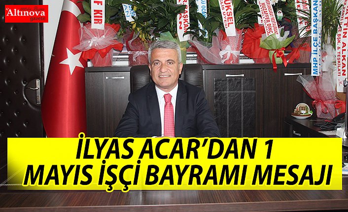 İLYAS ACAR’DAN 1 MAYIS İŞÇİ BAYRAMI MESAJI
