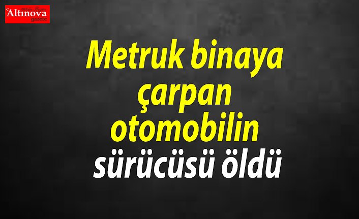Metruk binaya çarpan otomobilin sürücüsü öldü
