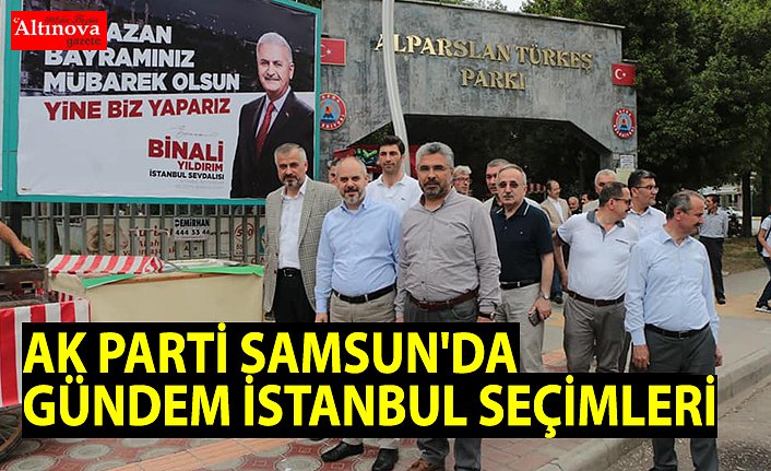  AK PARTİ SAMSUN'DA GÜNDEM İSTANBUL SEÇİMLERİ