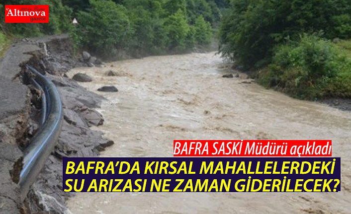 BAFRA’DA KIRSAL MAHALLELERDEKİ  SU ARIZASI NE ZAMAN GİDERİLECEK?
