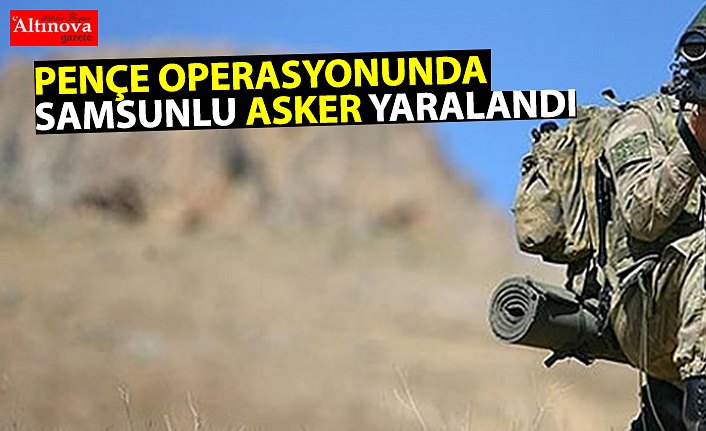 PENÇE OPERASYONUNDA SAMSUNLU ASKER YARALANDI