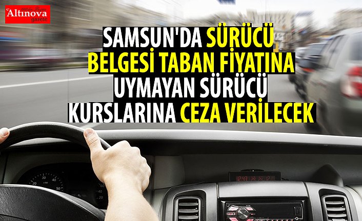 SAMSUN'DA SÜRÜCÜ BELGESİ TABAN FİYATINA UYMAYAN SÜRÜCÜ KURSLARINA CEZA VERİLECEK