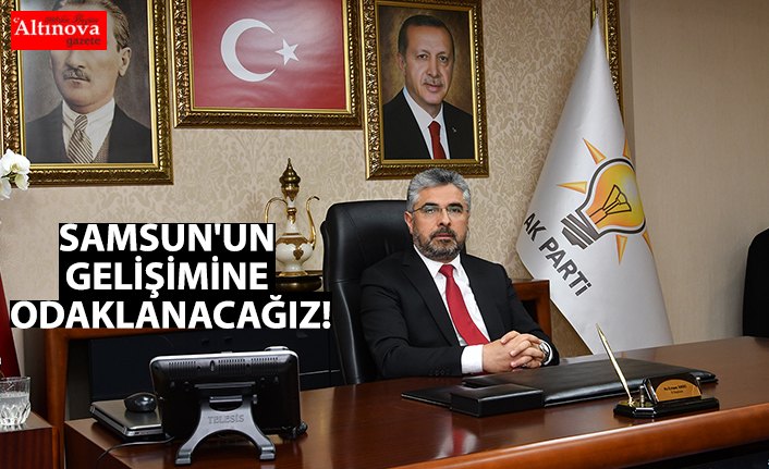 SAMSUN'UN GELİŞİMİNE ODAKLANACAĞIZ!