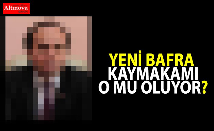 YENİ BAFRA KAYMAKAMI O MU OLUYOR?