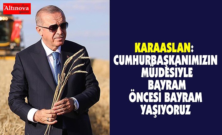 KARAASLAN: CUMHURBAŞKANIMIZIN MÜJDESİYLE BAYRAM ÖNCESİ BAYRAM YAŞIYORUZ