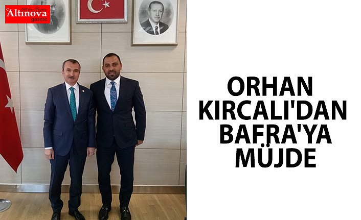 ORHAN KIRCALI'DAN BAFRA'YA MÜJDE