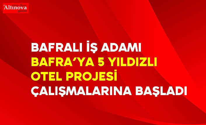 Bafralı İş adamı Bafra’ya 5 yıldızlı Otel projesi çalışmalarına başladı
